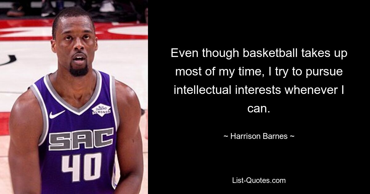 Auch wenn Basketball die meiste Zeit in Anspruch nimmt, versuche ich, wann immer ich kann, intellektuellen Interessen nachzugehen. — © Harrison Barnes