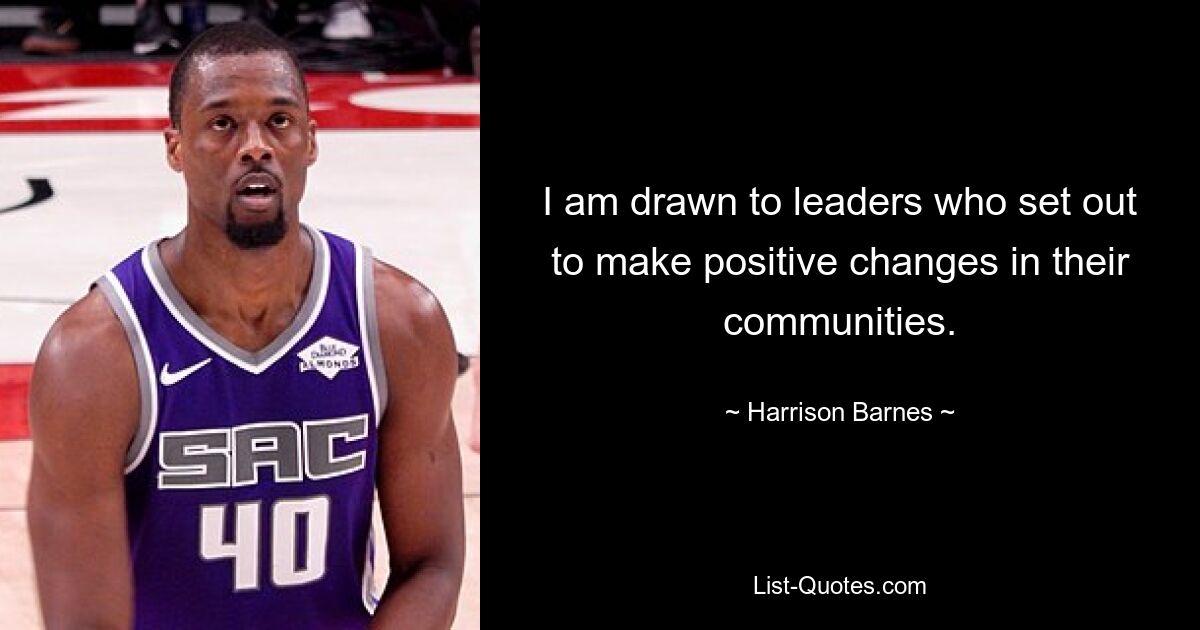 I am drawn to leaders who set out to make positive changes in their communities. — © Harrison Barnes