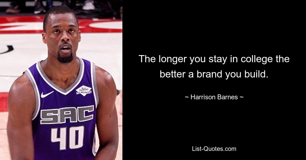 The longer you stay in college the better a brand you build. — © Harrison Barnes