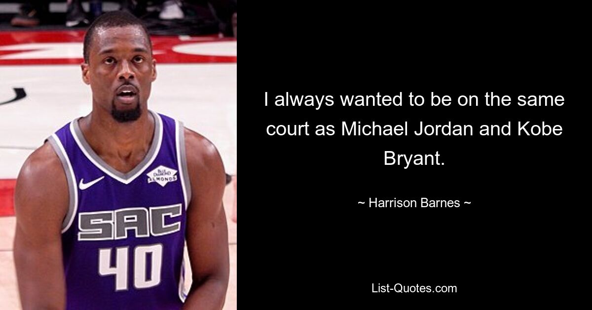 I always wanted to be on the same court as Michael Jordan and Kobe Bryant. — © Harrison Barnes