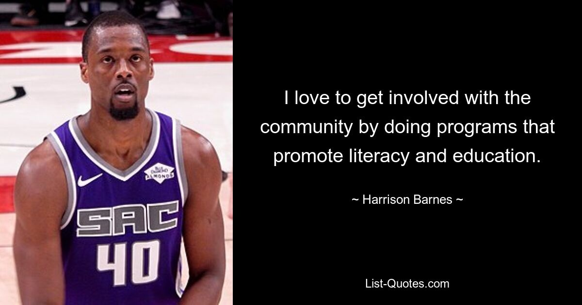 I love to get involved with the community by doing programs that promote literacy and education. — © Harrison Barnes