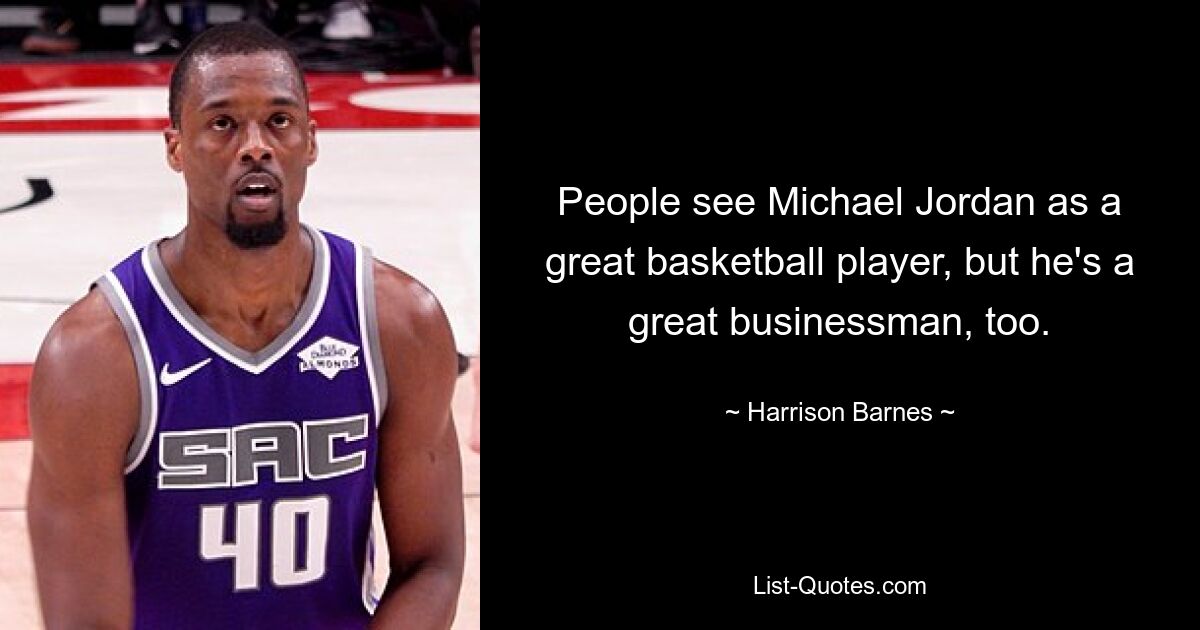 People see Michael Jordan as a great basketball player, but he's a great businessman, too. — © Harrison Barnes