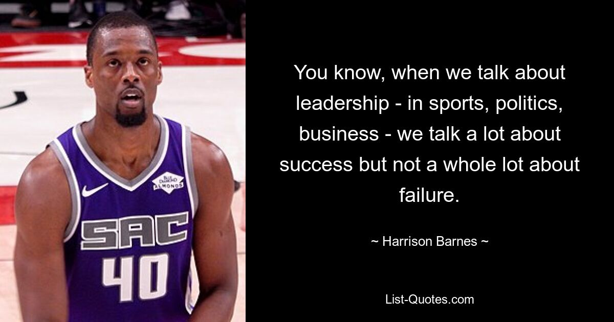 You know, when we talk about leadership - in sports, politics, business - we talk a lot about success but not a whole lot about failure. — © Harrison Barnes