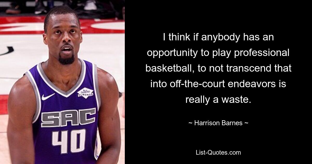 I think if anybody has an opportunity to play professional basketball, to not transcend that into off-the-court endeavors is really a waste. — © Harrison Barnes