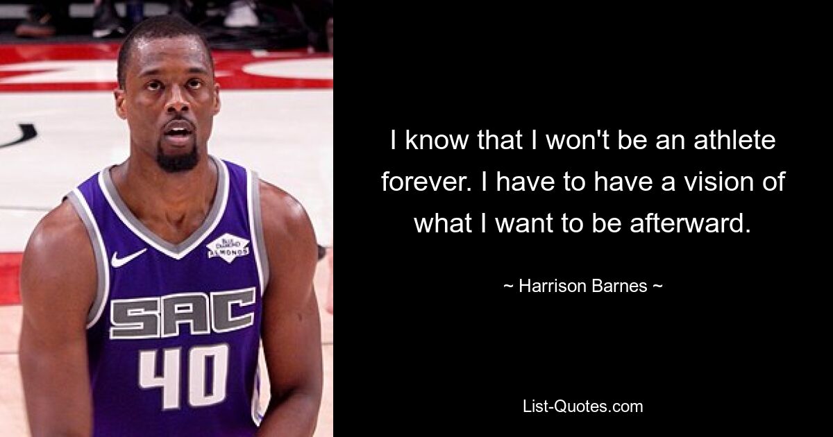 I know that I won't be an athlete forever. I have to have a vision of what I want to be afterward. — © Harrison Barnes