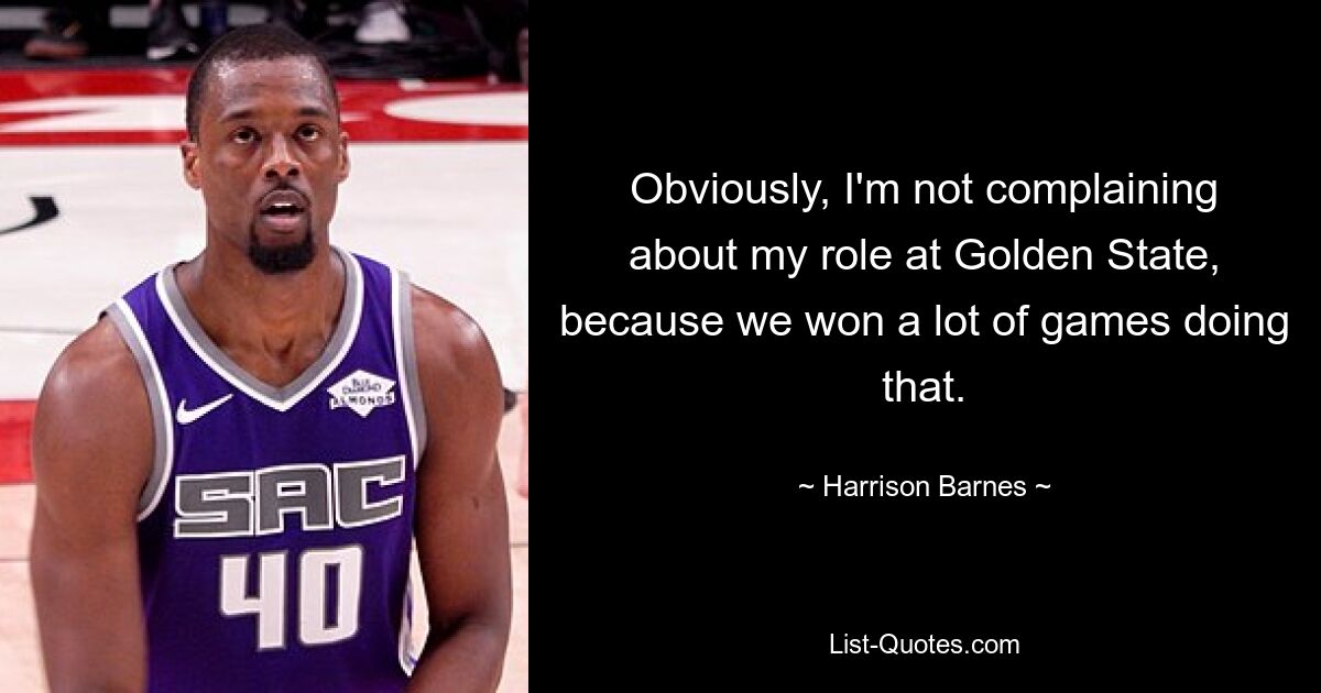 Obviously, I'm not complaining about my role at Golden State, because we won a lot of games doing that. — © Harrison Barnes