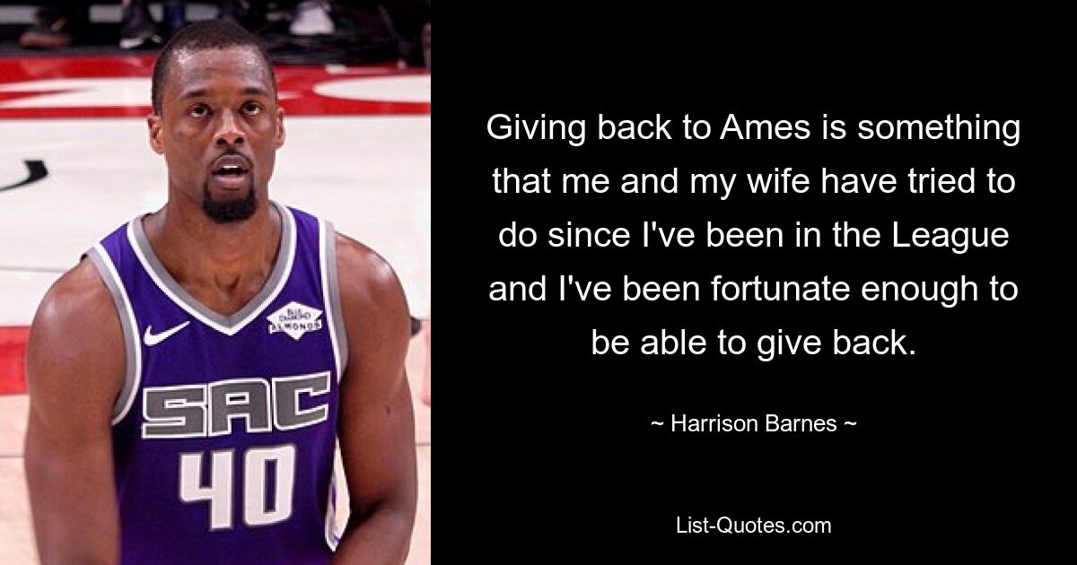 Giving back to Ames is something that me and my wife have tried to do since I've been in the League and I've been fortunate enough to be able to give back. — © Harrison Barnes