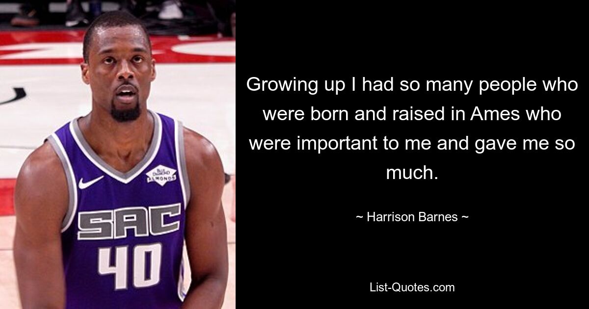 Growing up I had so many people who were born and raised in Ames who were important to me and gave me so much. — © Harrison Barnes