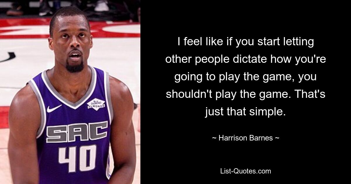 I feel like if you start letting other people dictate how you're going to play the game, you shouldn't play the game. That's just that simple. — © Harrison Barnes