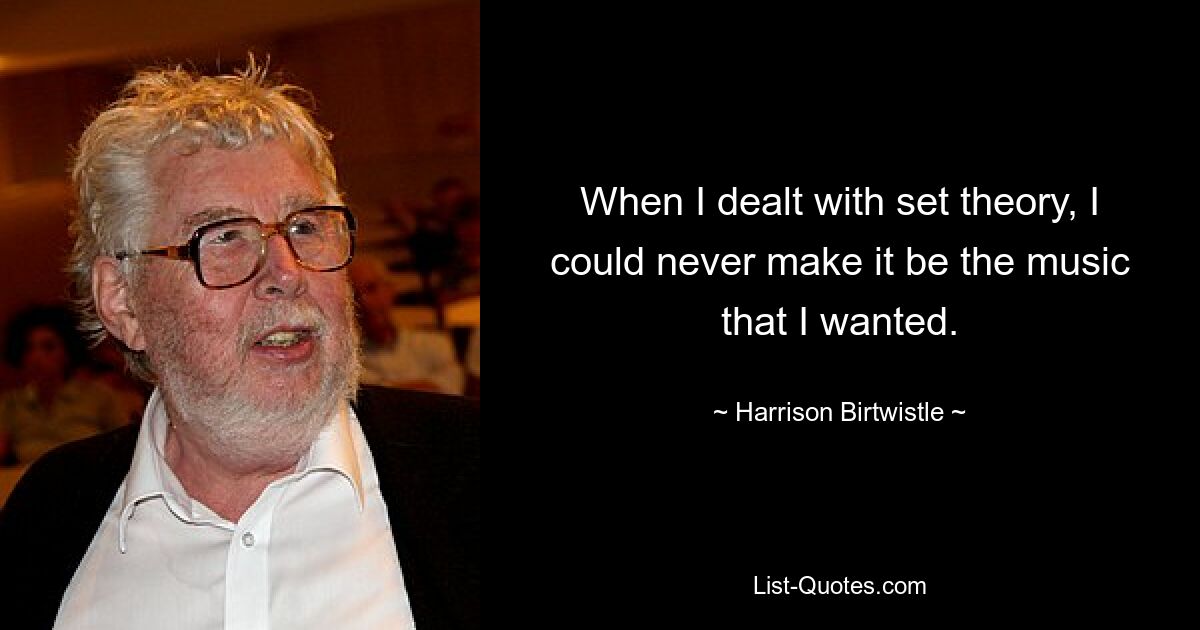 When I dealt with set theory, I could never make it be the music that I wanted. — © Harrison Birtwistle