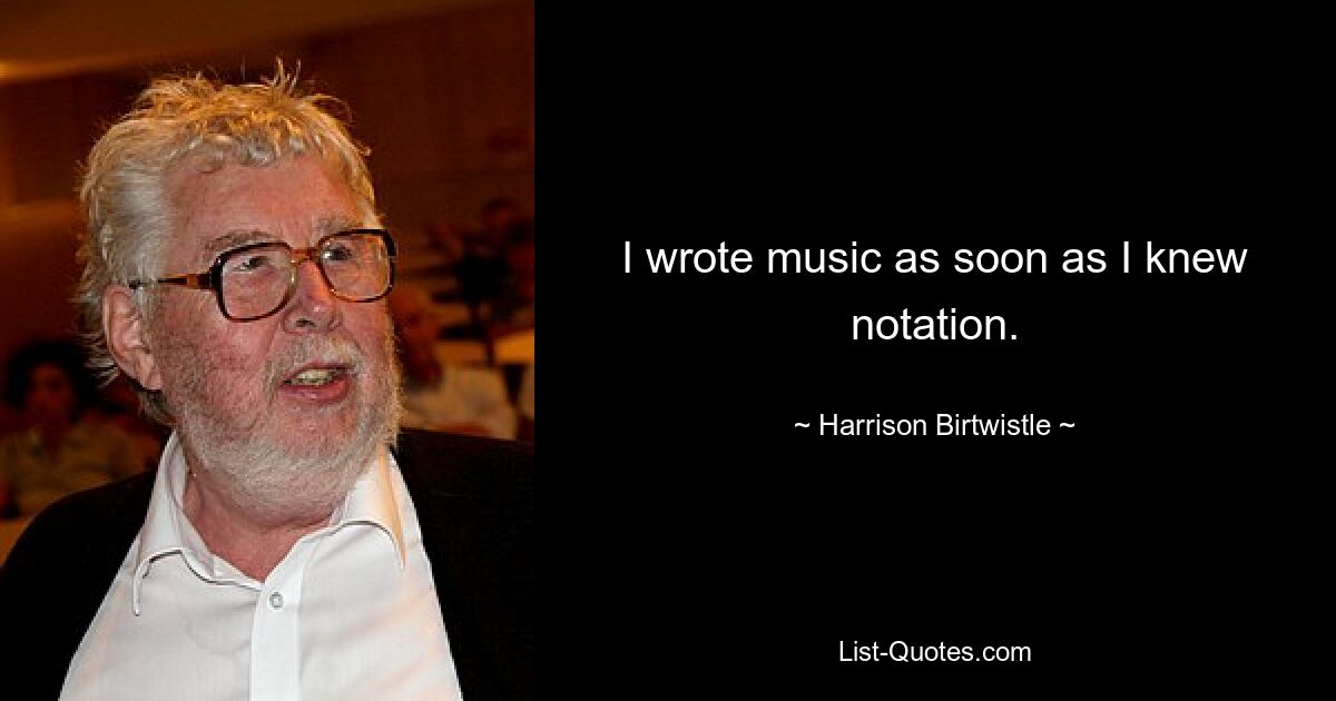 I wrote music as soon as I knew notation. — © Harrison Birtwistle