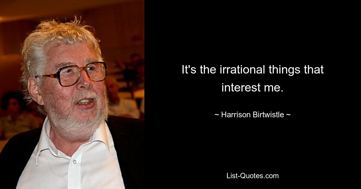 It's the irrational things that interest me. — © Harrison Birtwistle