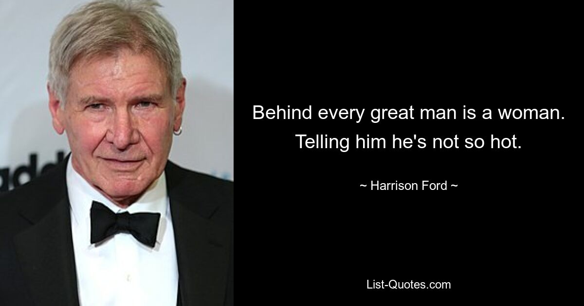 Behind every great man is a woman. Telling him he's not so hot. — © Harrison Ford