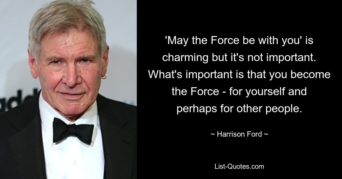 'May the Force be with you' is charming but it's not important. What's important is that you become the Force - for yourself and perhaps for other people. — © Harrison Ford