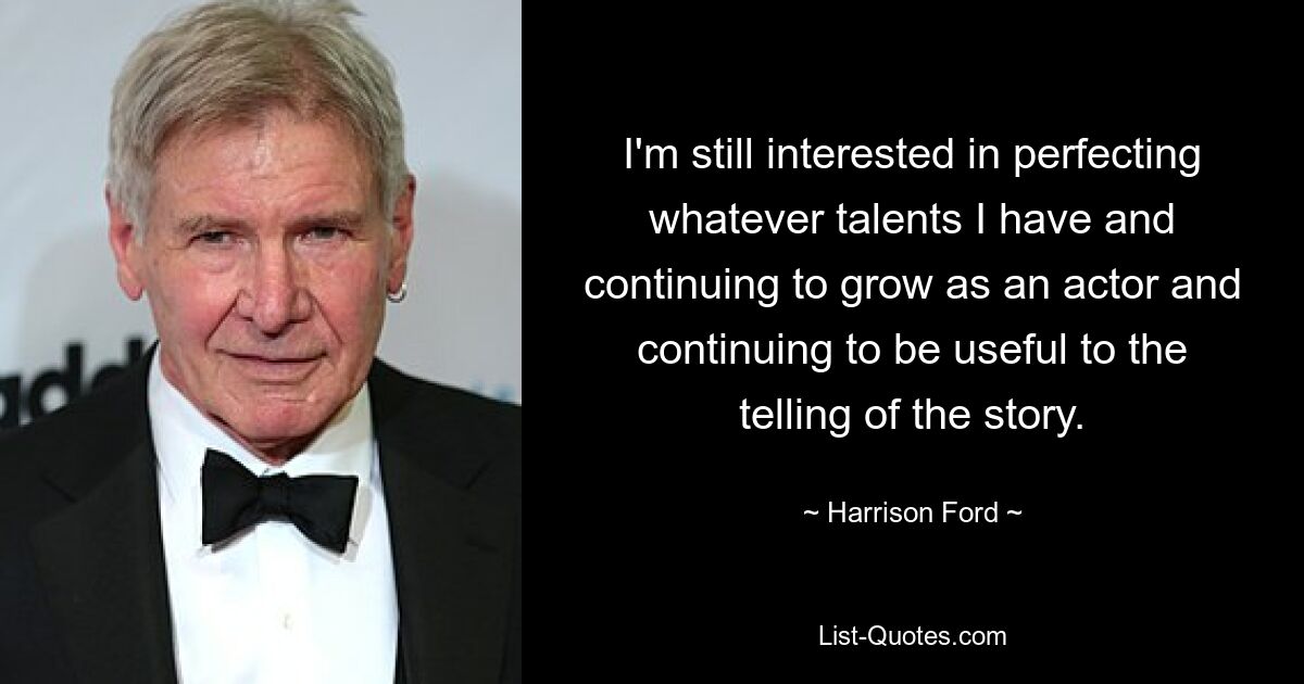 I'm still interested in perfecting whatever talents I have and continuing to grow as an actor and continuing to be useful to the telling of the story. — © Harrison Ford