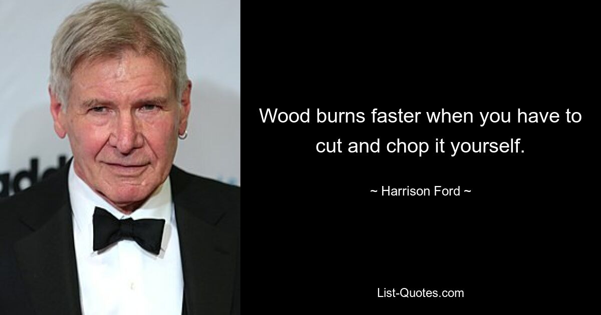 Wood burns faster when you have to cut and chop it yourself. — © Harrison Ford