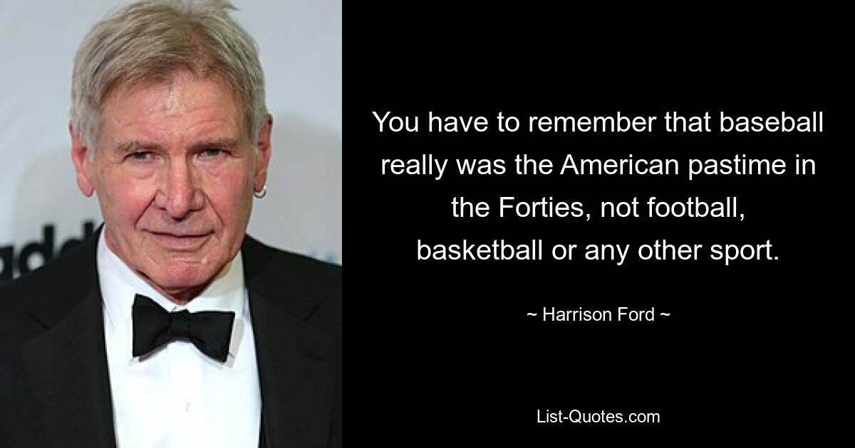 You have to remember that baseball really was the American pastime in the Forties, not football, basketball or any other sport. — © Harrison Ford