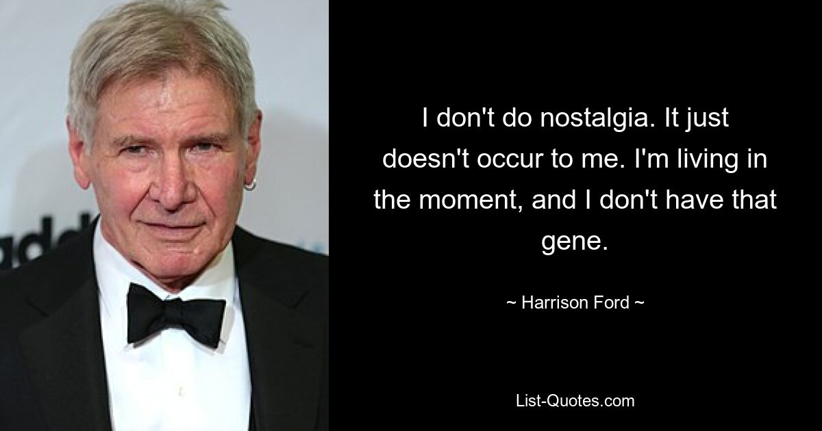 I don't do nostalgia. It just doesn't occur to me. I'm living in the moment, and I don't have that gene. — © Harrison Ford