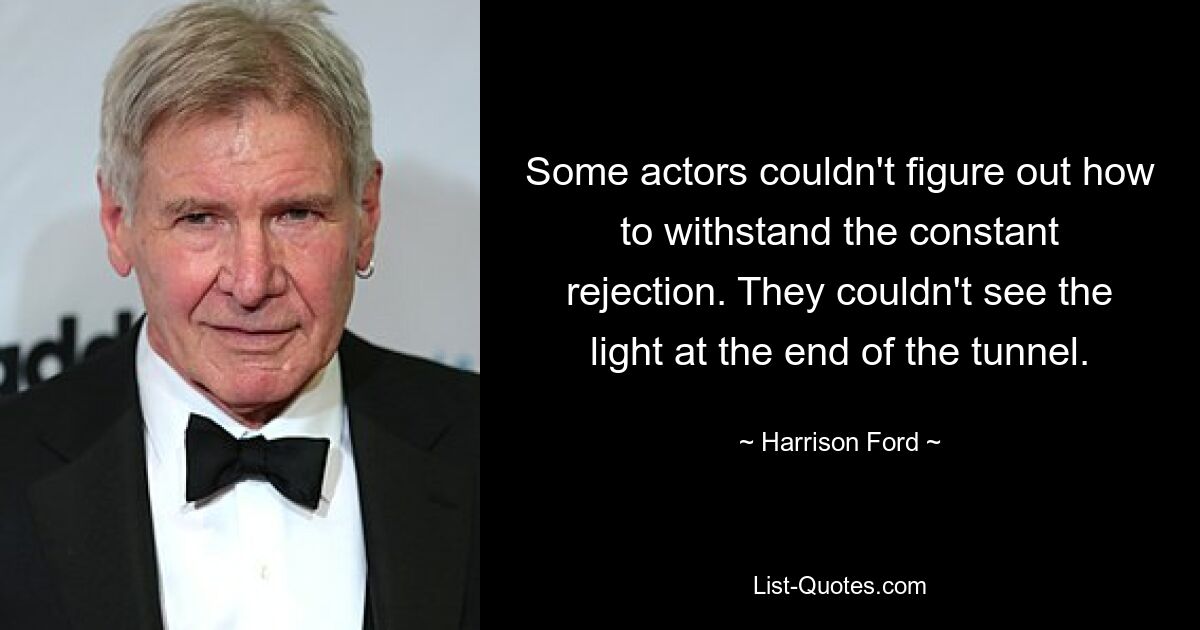 Some actors couldn't figure out how to withstand the constant rejection. They couldn't see the light at the end of the tunnel. — © Harrison Ford