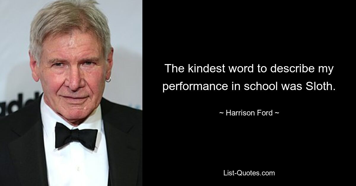 The kindest word to describe my performance in school was Sloth. — © Harrison Ford