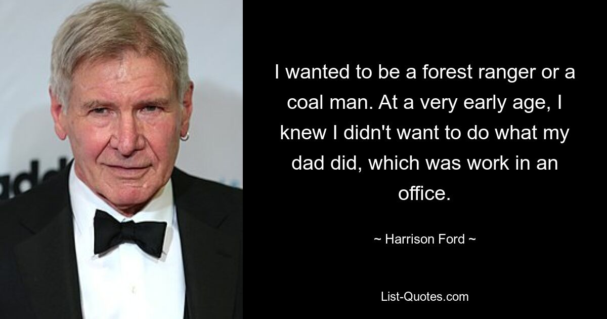 I wanted to be a forest ranger or a coal man. At a very early age, I knew I didn't want to do what my dad did, which was work in an office. — © Harrison Ford