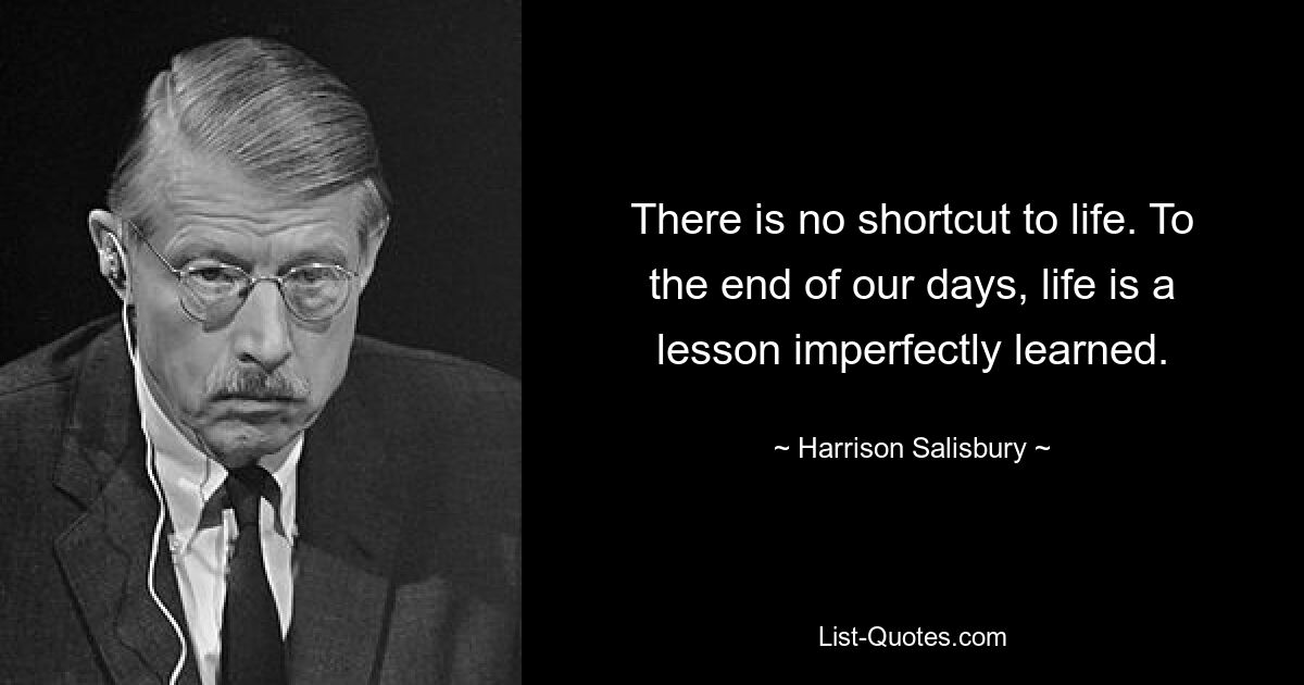 There is no shortcut to life. To the end of our days, life is a lesson imperfectly learned. — © Harrison Salisbury