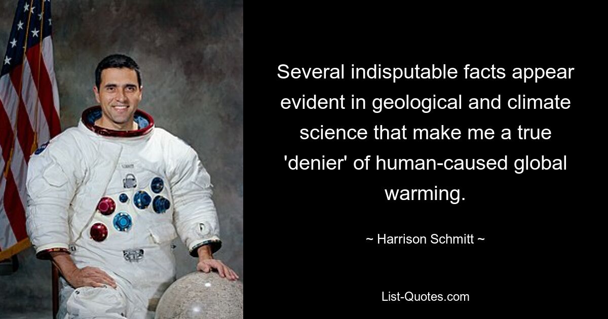 Several indisputable facts appear evident in geological and climate science that make me a true 'denier' of human-caused global warming. — © Harrison Schmitt