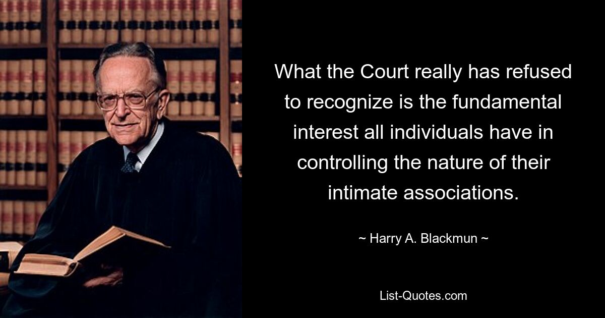 What the Court really has refused to recognize is the fundamental interest all individuals have in controlling the nature of their intimate associations. — © Harry A. Blackmun