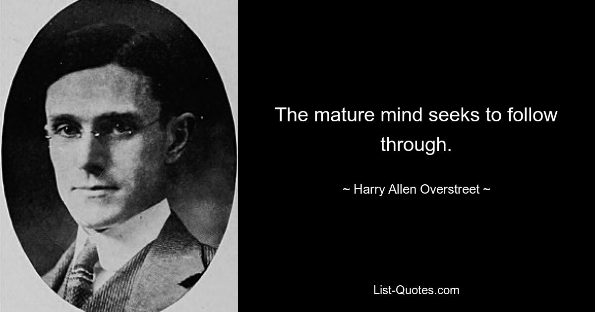 The mature mind seeks to follow through. — © Harry Allen Overstreet