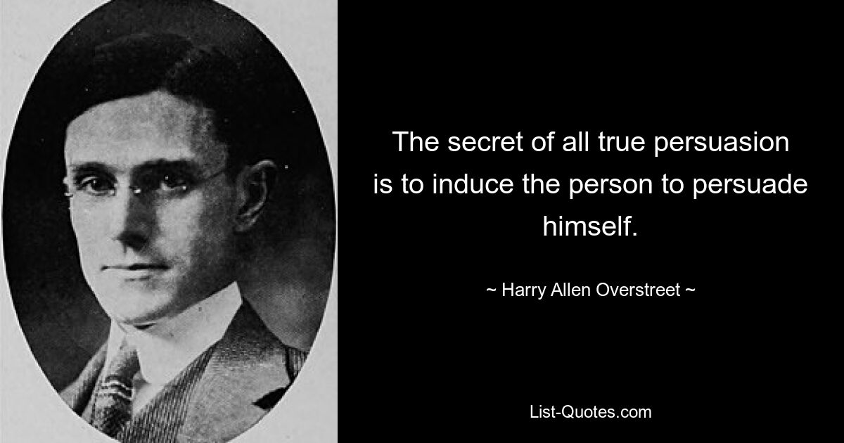 The secret of all true persuasion is to induce the person to persuade himself. — © Harry Allen Overstreet