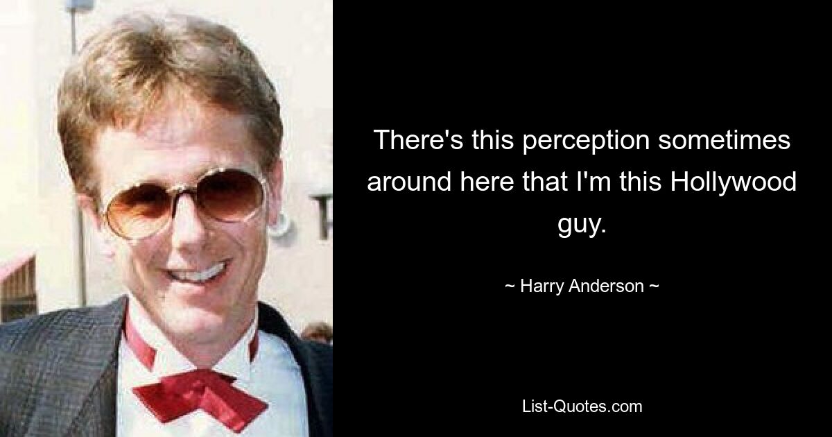 There's this perception sometimes around here that I'm this Hollywood guy. — © Harry Anderson