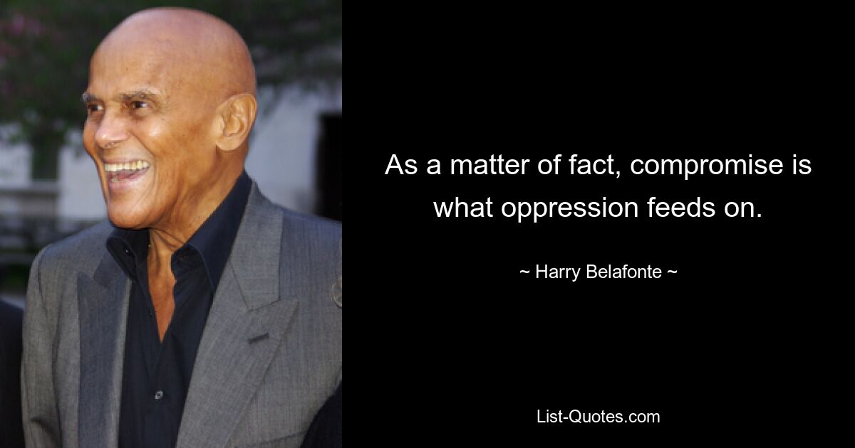 As a matter of fact, compromise is what oppression feeds on. — © Harry Belafonte