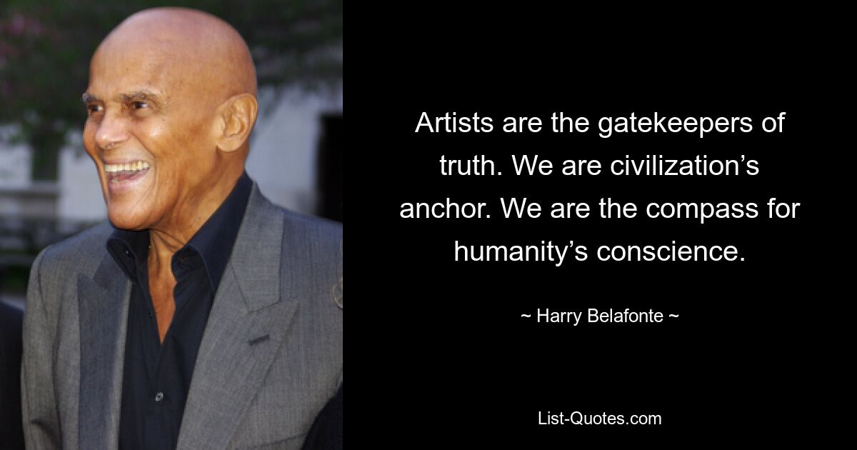 Artists are the gatekeepers of truth. We are civilization’s anchor. We are the compass for humanity’s conscience. — © Harry Belafonte