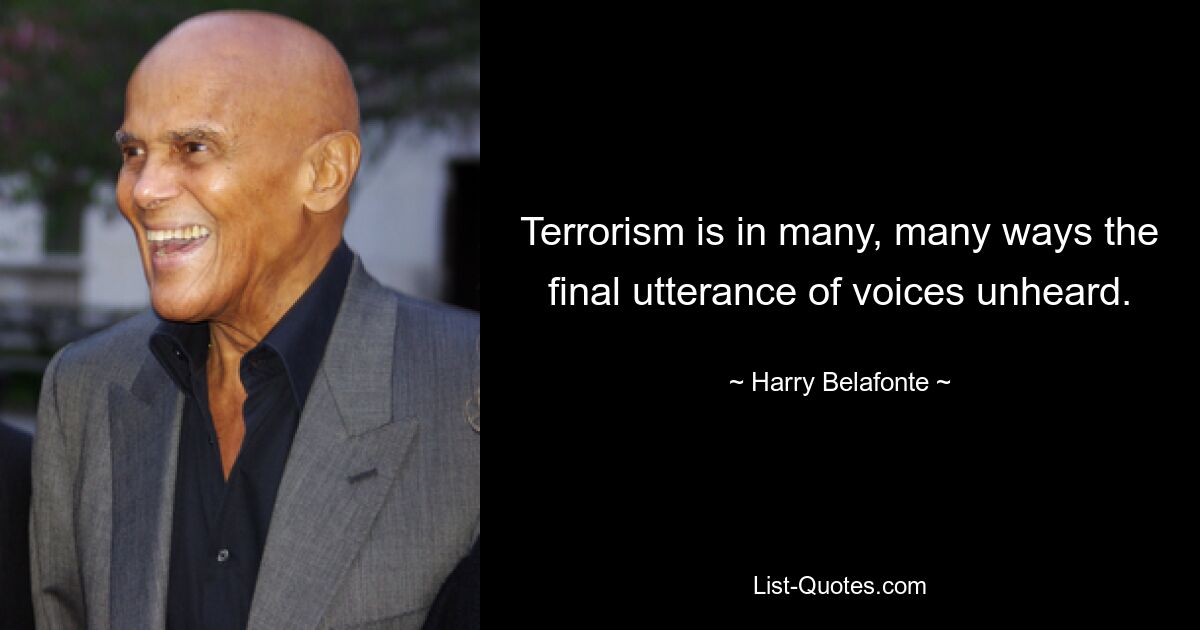 Terrorism is in many, many ways the final utterance of voices unheard. — © Harry Belafonte