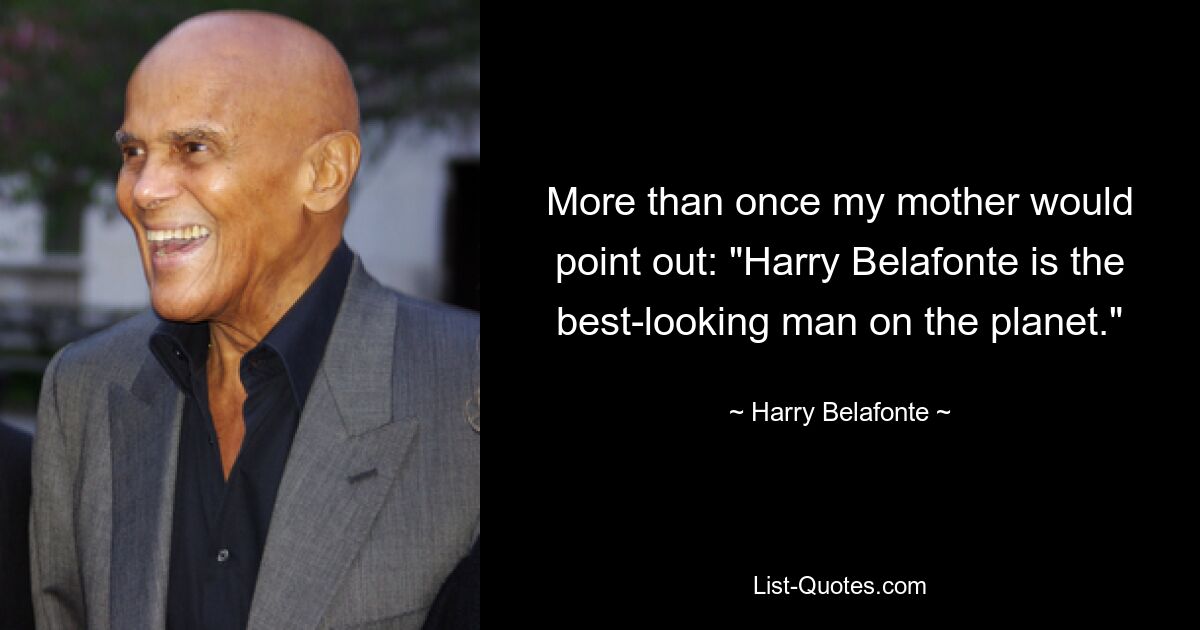 More than once my mother would point out: "Harry Belafonte is the best-looking man on the planet." — © Harry Belafonte