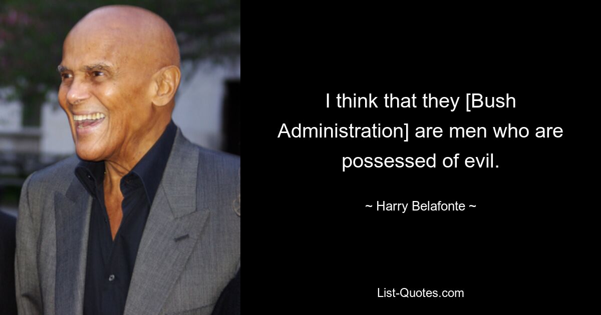 I think that they [Bush Administration] are men who are possessed of evil. — © Harry Belafonte