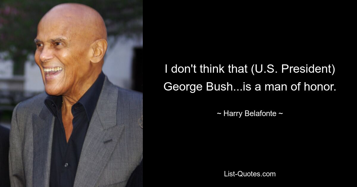 I don't think that (U.S. President) George Bush...is a man of honor. — © Harry Belafonte