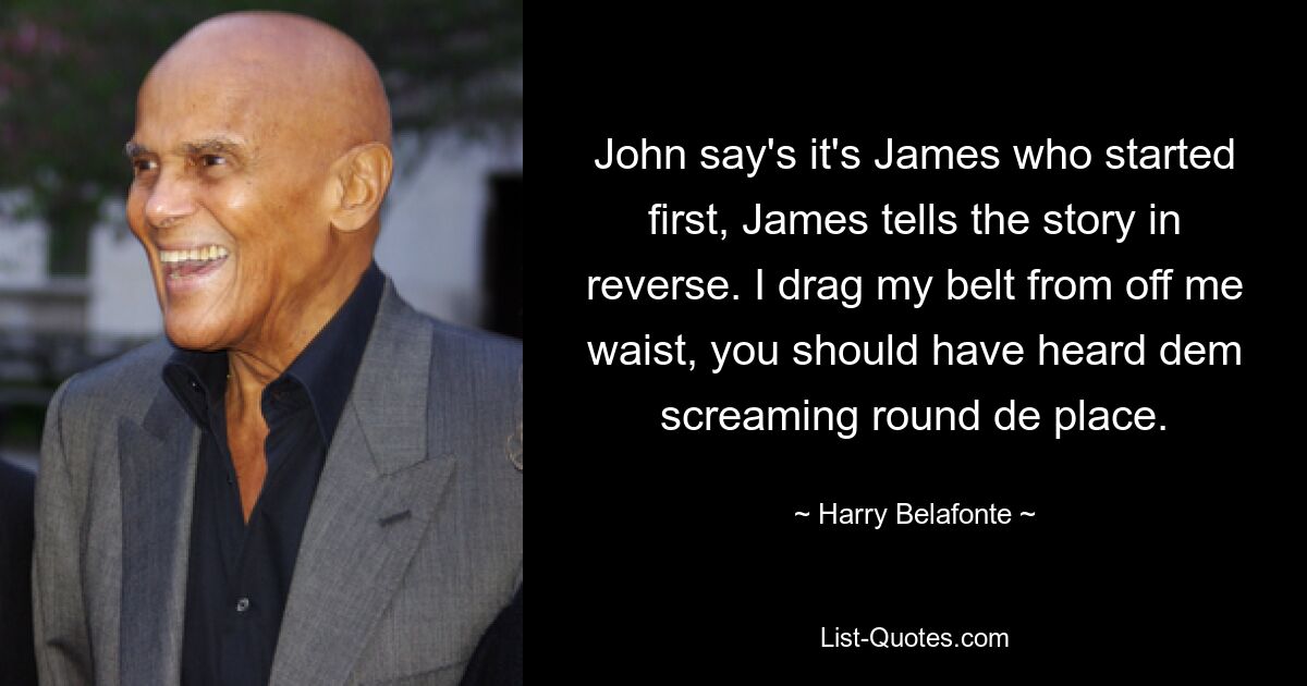 John say's it's James who started first, James tells the story in reverse. I drag my belt from off me waist, you should have heard dem screaming round de place. — © Harry Belafonte