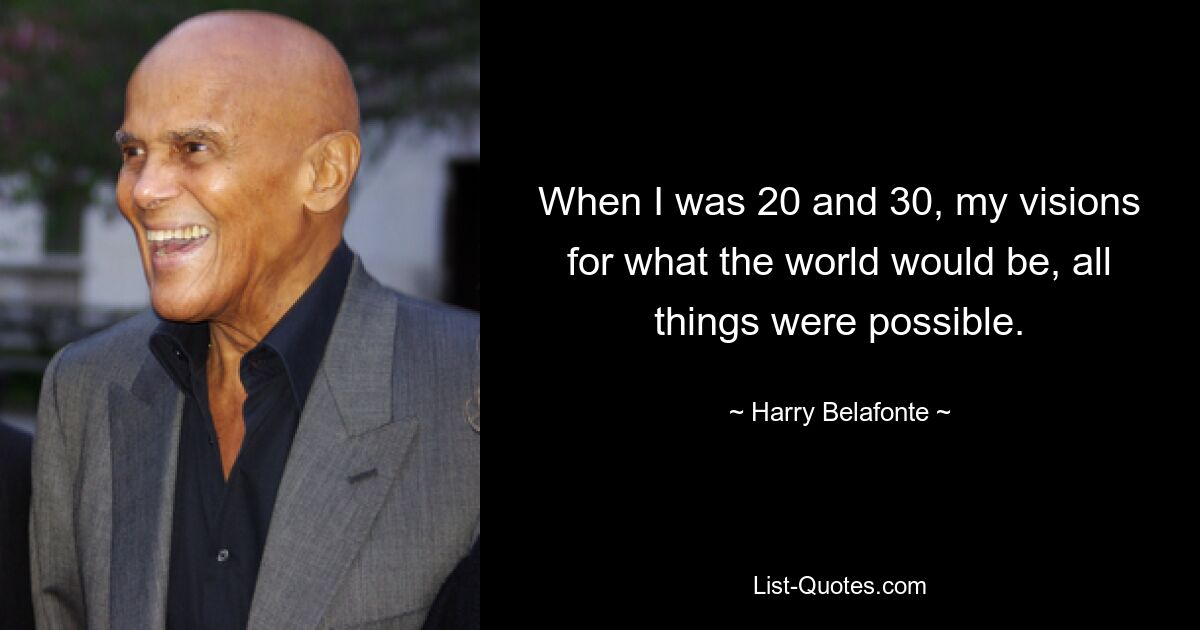 When I was 20 and 30, my visions for what the world would be, all things were possible. — © Harry Belafonte