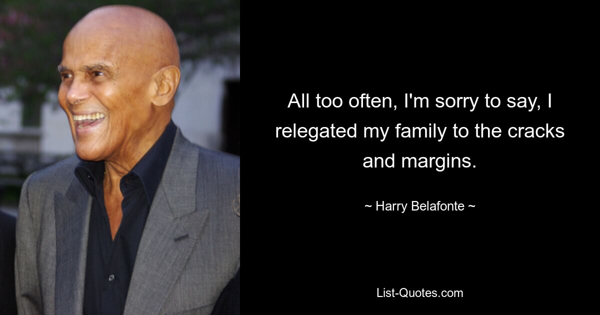 All too often, I'm sorry to say, I relegated my family to the cracks and margins. — © Harry Belafonte