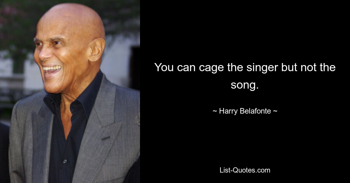 You can cage the singer but not the song. — © Harry Belafonte