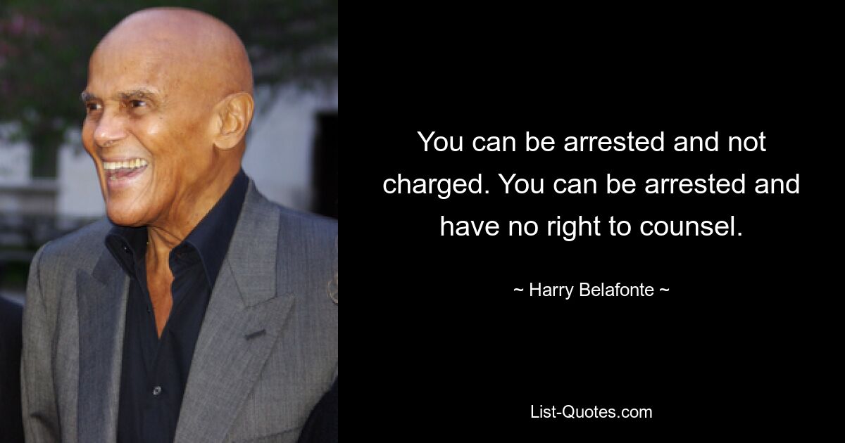 You can be arrested and not charged. You can be arrested and have no right to counsel. — © Harry Belafonte