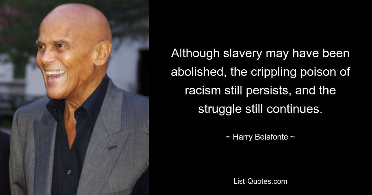 Although slavery may have been abolished, the crippling poison of racism still persists, and the struggle still continues. — © Harry Belafonte