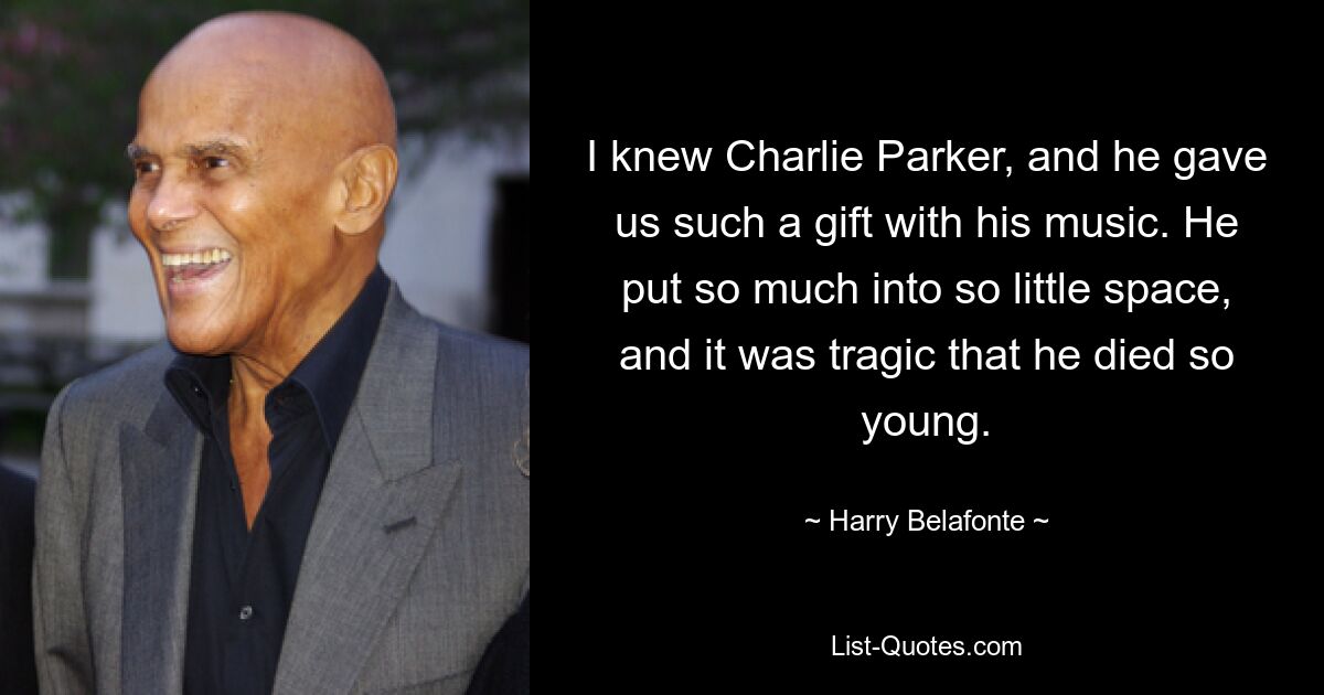 I knew Charlie Parker, and he gave us such a gift with his music. He put so much into so little space, and it was tragic that he died so young. — © Harry Belafonte