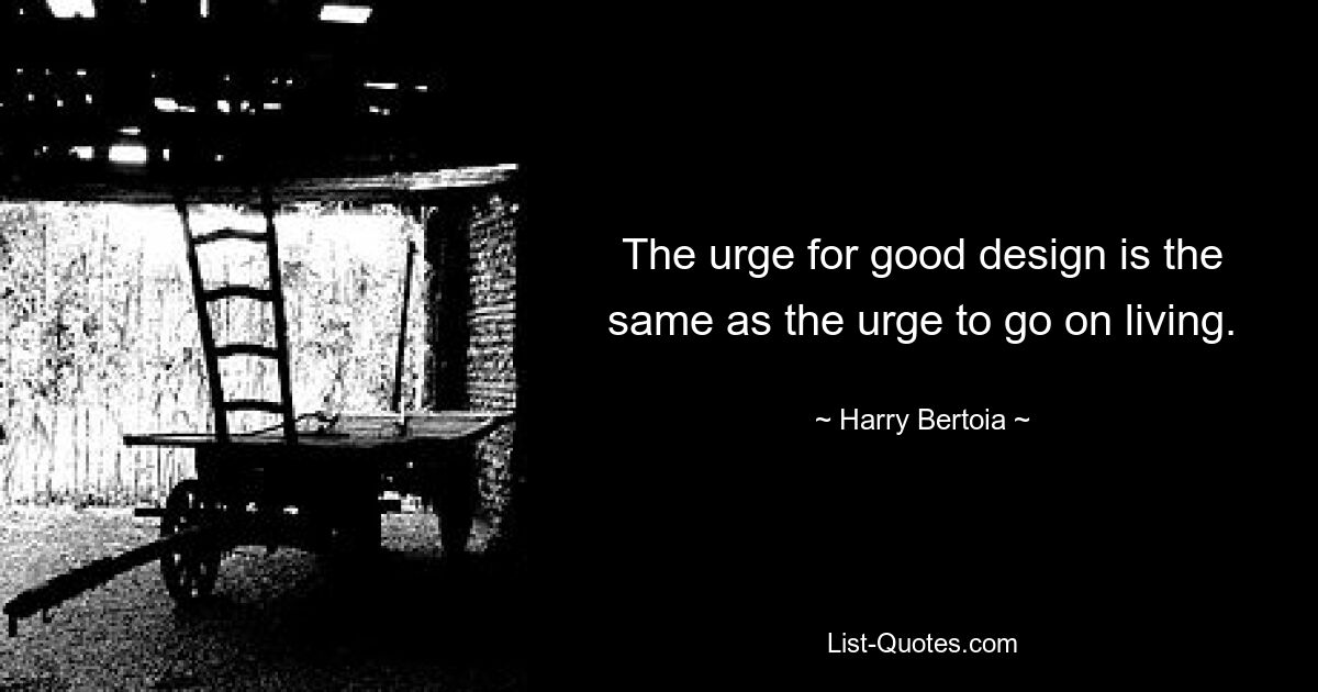 The urge for good design is the same as the urge to go on living. — © Harry Bertoia