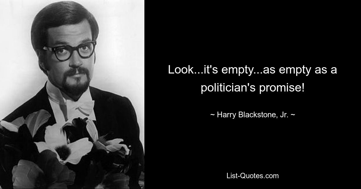 Look...it's empty...as empty as a politician's promise! — © Harry Blackstone, Jr.