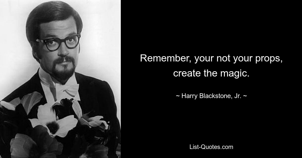 Remember, your not your props, create the magic. — © Harry Blackstone, Jr.