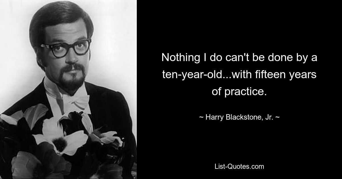 Nothing I do can't be done by a ten-year-old...with fifteen years of practice. — © Harry Blackstone, Jr.