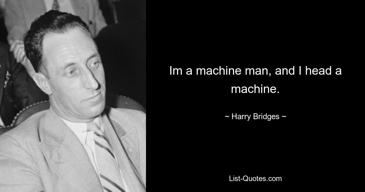 Im a machine man, and I head a machine. — © Harry Bridges