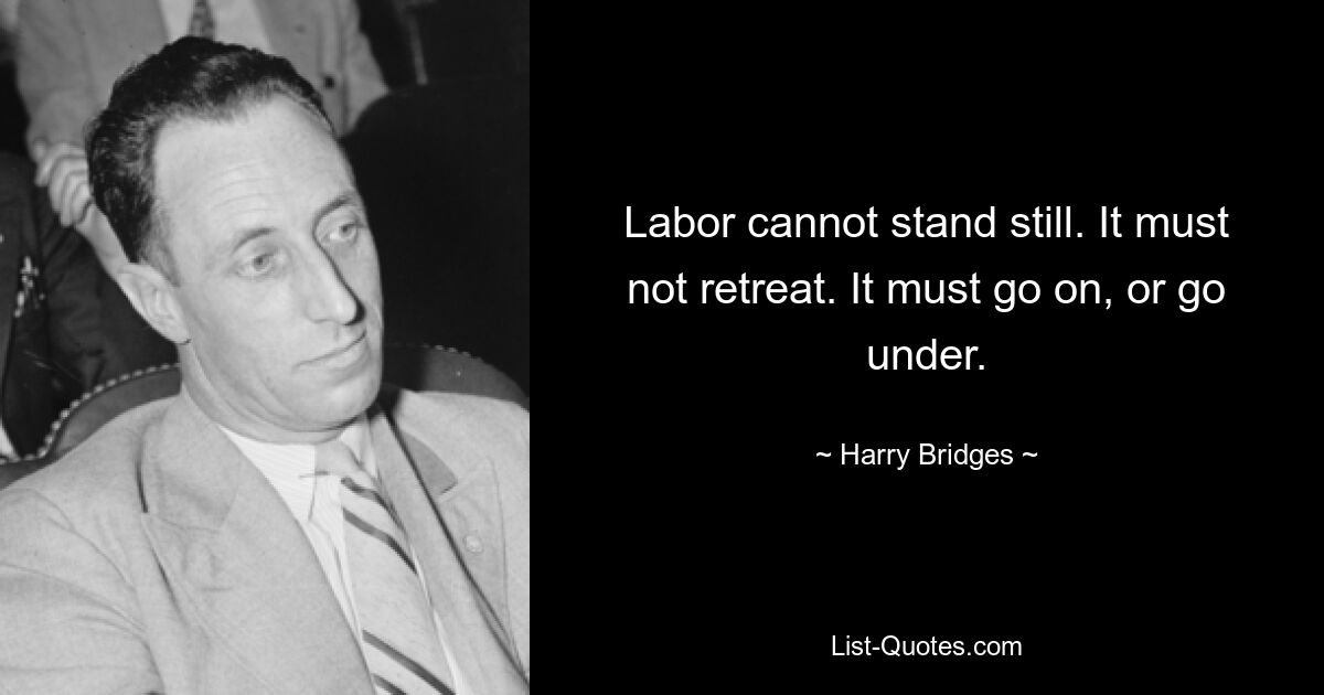 Labor cannot stand still. It must not retreat. It must go on, or go under. — © Harry Bridges